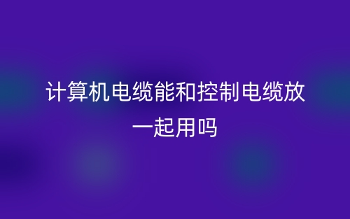 计算机电缆能和控制电缆放一起用吗?(图1)