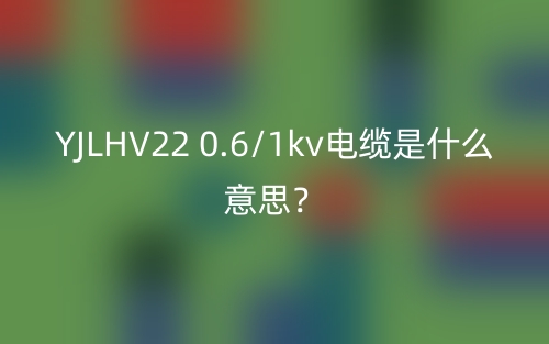YJLHV22 0.6/1kv电缆是什么意思？(图1)