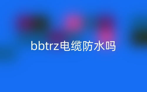 bbtrz电缆防水吗？(图1)
