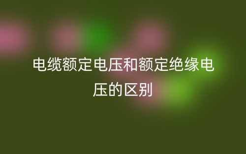 电缆额定电压和额定绝缘电压的区别是什么？(图1)