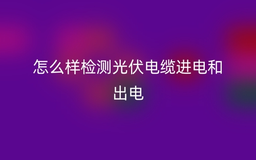 怎么样检测光伏电缆进电和出电(图1)