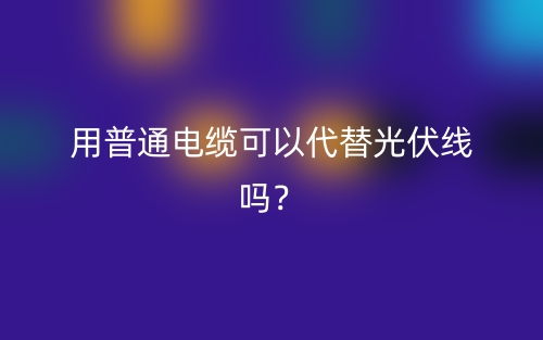 用普通电缆可以代替光伏线吗？(图1)