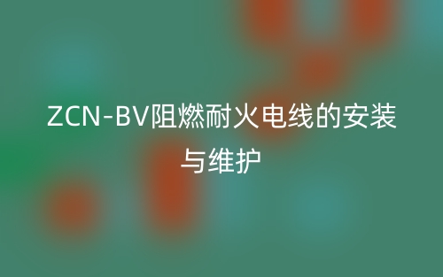ZCN-BV阻燃耐火电线的安装与维护(图1)