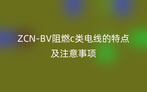 ZCN-BV阻燃c类电线的特点及注意事项(图1)