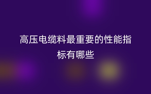 高压电缆料最重要的性能指标有哪些？(图1)