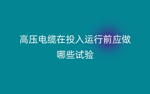 高压电缆在投入运行前应做哪些试验？(图1)